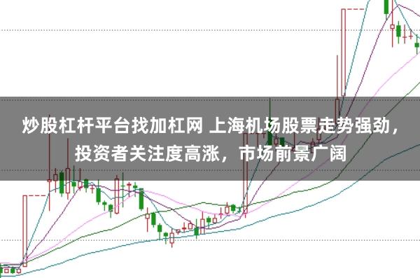炒股杠杆平台找加杠网 上海机场股票走势强劲，投资者关注度高涨，市场前景广阔