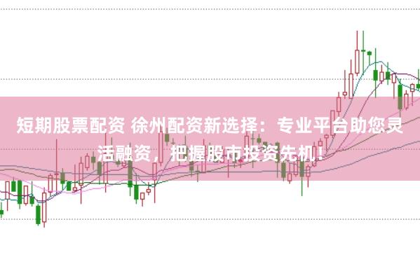 短期股票配资 徐州配资新选择：专业平台助您灵活融资，把握股市投资先机！