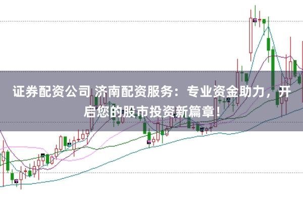 证券配资公司 济南配资服务：专业资金助力，开启您的股市投资新篇章！