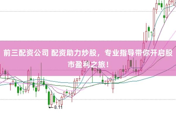 前三配资公司 配资助力炒股，专业指导带你开启股市盈利之旅！