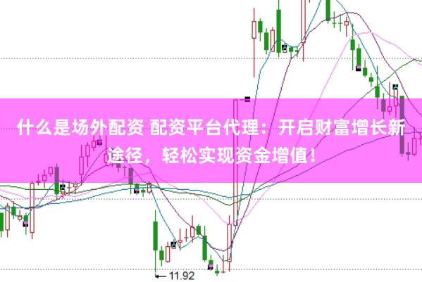 什么是场外配资 配资平台代理：开启财富增长新途径，轻松实现资金增值！