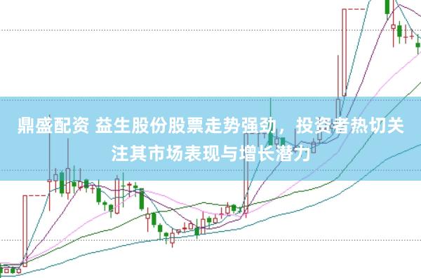 鼎盛配资 益生股份股票走势强劲，投资者热切关注其市场表现与增长潜力