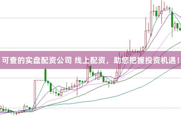 可查的实盘配资公司 线上配资，助您把握投资机遇！