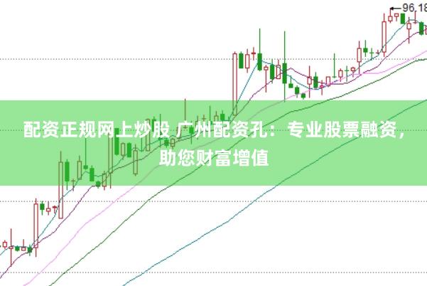 配资正规网上炒股 广州配资孔：专业股票融资，助您财富增值