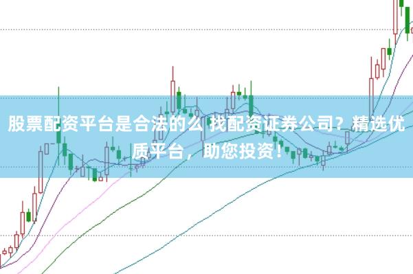 股票配资平台是合法的么 找配资证券公司？精选优质平台，助您投资！