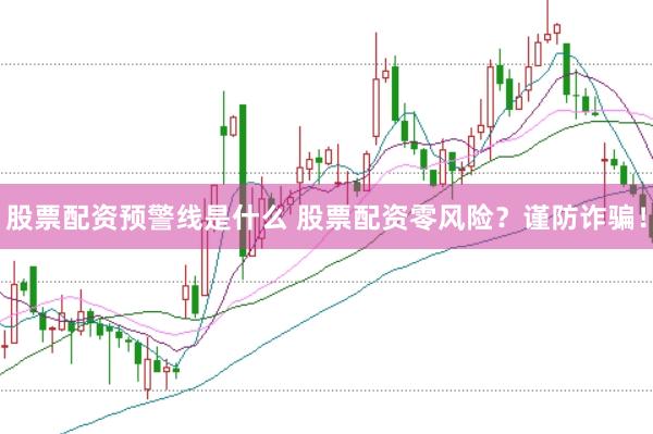 股票配资预警线是什么 股票配资零风险？谨防诈骗！