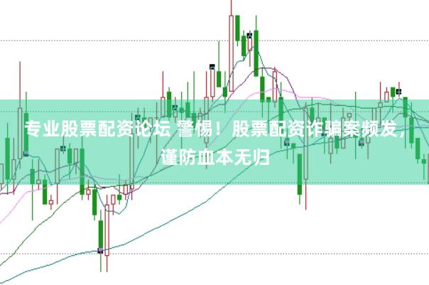 专业股票配资论坛 警惕！股票配资诈骗案频发，谨防血本无归