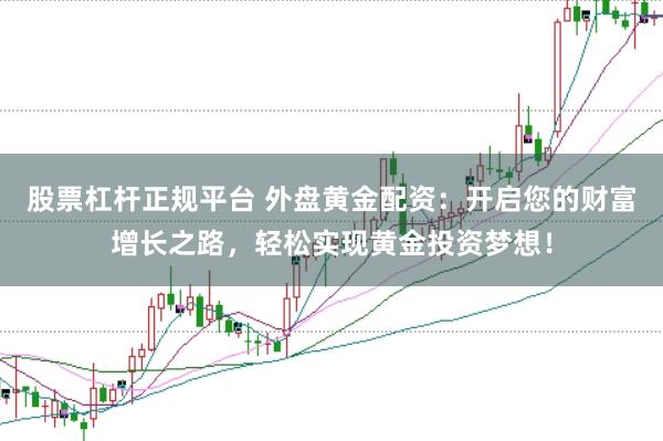 股票杠杆正规平台 外盘黄金配资：开启您的财富增长之路，轻松实现黄金投资梦想！