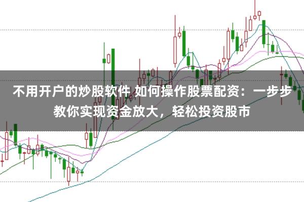 不用开户的炒股软件 如何操作股票配资：一步步教你实现资金放大，轻松投资股市