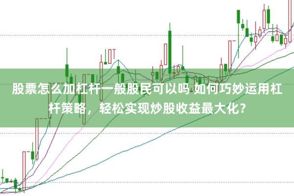 股票怎么加杠杆一般股民可以吗 如何巧妙运用杠杆策略，轻松实现炒股收益最大化？