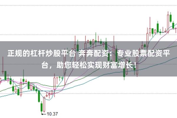 正规的杠杆炒股平台 奔奔配资：专业股票配资平台，助您轻松实现财富增长！