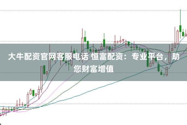 大牛配资官网客服电话 恒富配资：专业平台，助您财富增值