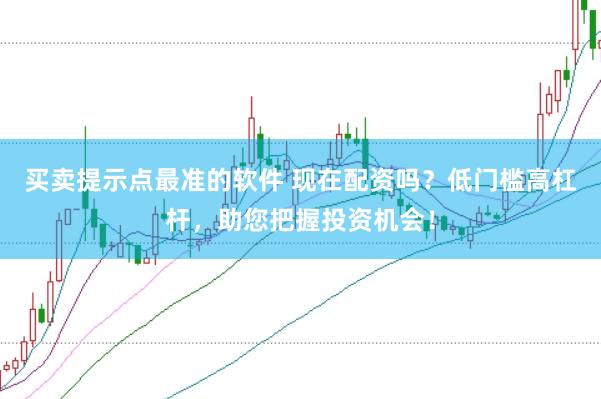 买卖提示点最准的软件 现在配资吗？低门槛高杠杆，助您把握投资机会！