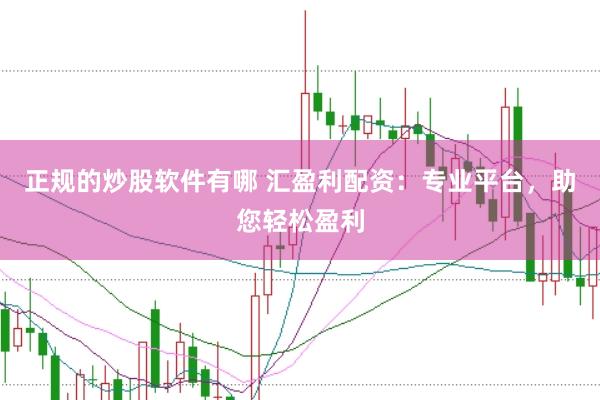 正规的炒股软件有哪 汇盈利配资：专业平台，助您轻松盈利