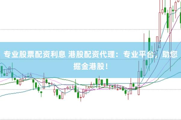 专业股票配资利息 港股配资代理：专业平台，助您掘金港股！
