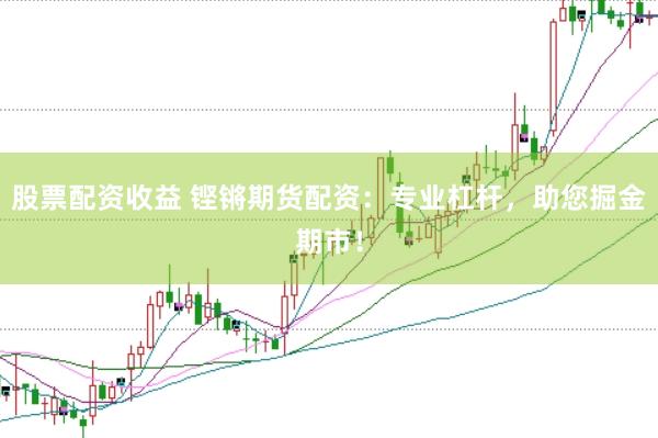 股票配资收益 铿锵期货配资：专业杠杆，助您掘金期市！