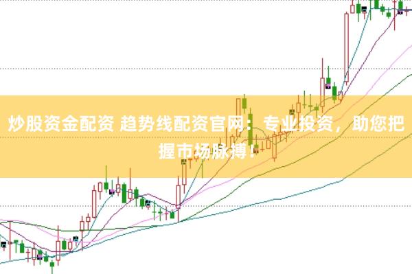 炒股资金配资 趋势线配资官网：专业投资，助您把握市场脉搏！
