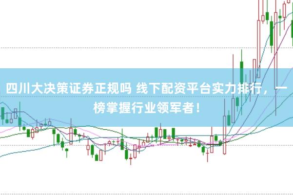四川大决策证券正规吗 线下配资平台实力排行，一榜掌握行业领军者！