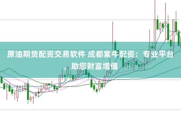 原油期货配资交易软件 成都紫牛配资：专业平台，助您财富增值
