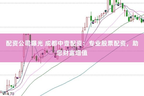 配资公司曝光 成都中壹配资：专业股票配资，助您财富增值