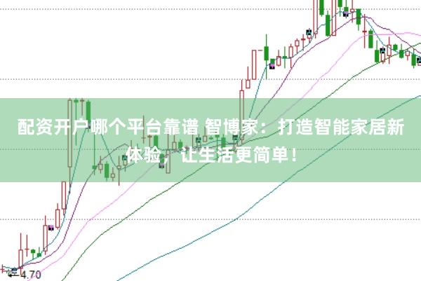 配资开户哪个平台靠谱 智博家：打造智能家居新体验，让生活更简单！
