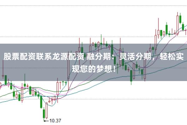 股票配资联系龙源配资 融分期：灵活分期，轻松实现您的梦想！