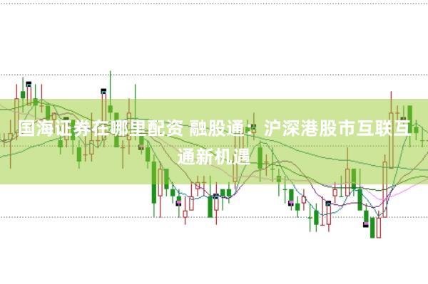 国海证券在哪里配资 融股通：沪深港股市互联互通新机遇