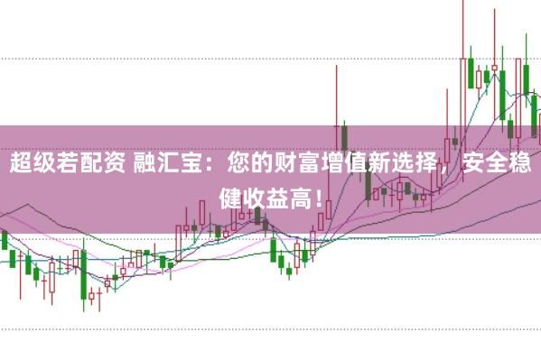 超级若配资 融汇宝：您的财富增值新选择，安全稳健收益高！