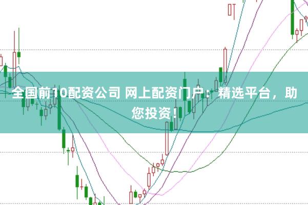 全国前10配资公司 网上配资门户：精选平台，助您投资！