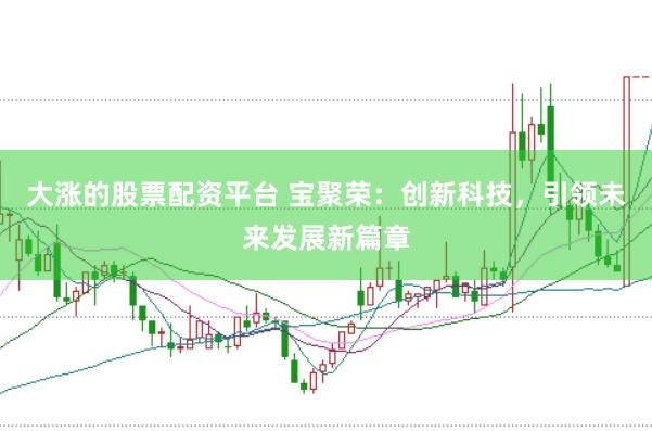 大涨的股票配资平台 宝聚荣：创新科技，引领未来发展新篇章