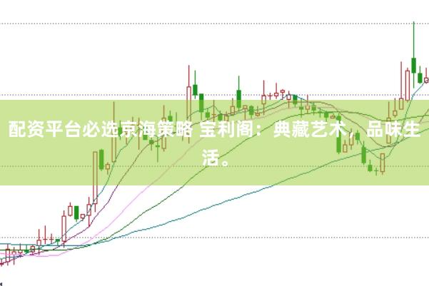 配资平台必选京海策略 宝利阁：典藏艺术，品味生活。