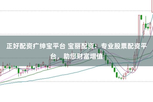 正好配资疒绅宝平台 宝丽配资：专业股票配资平台，助您财富增值