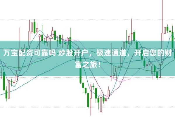 万宝配资可靠吗 炒股开户，极速通道，开启您的财富之旅！
