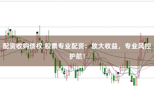 配资收购债权 股票专业配资：放大收益，专业风控护航！