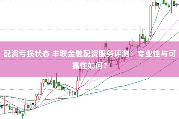 配资亏损状态 丰联金融配资服务评测：专业性与可靠性如何？