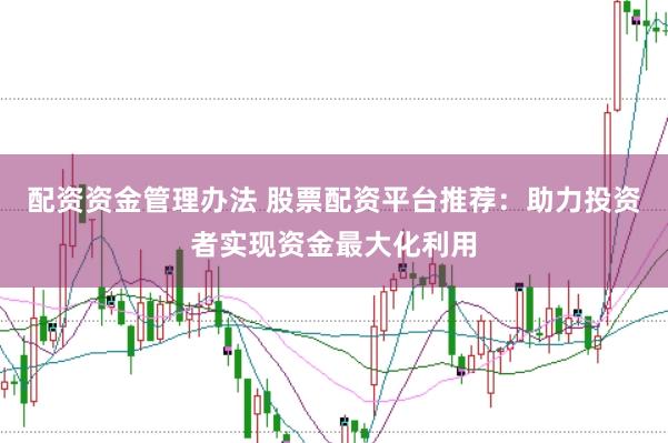 配资资金管理办法 股票配资平台推荐：助力投资者实现资金最大化利用