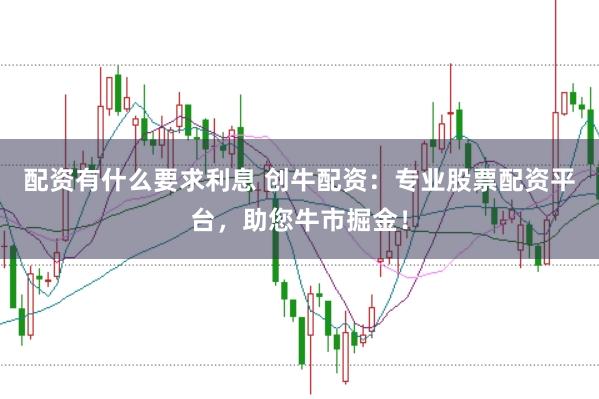 配资有什么要求利息 创牛配资：专业股票配资平台，助您牛市掘金！
