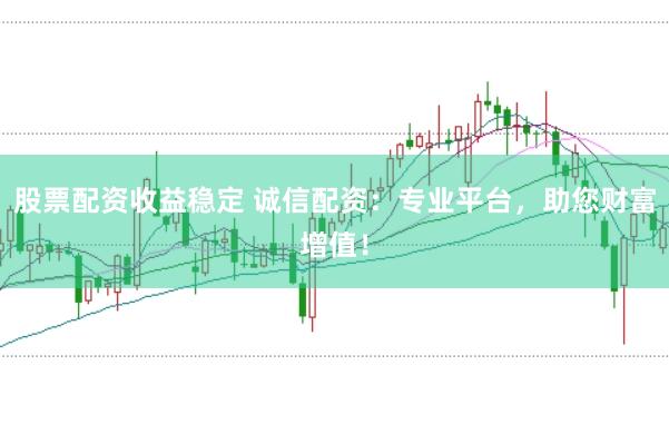 股票配资收益稳定 诚信配资：专业平台，助您财富增值！