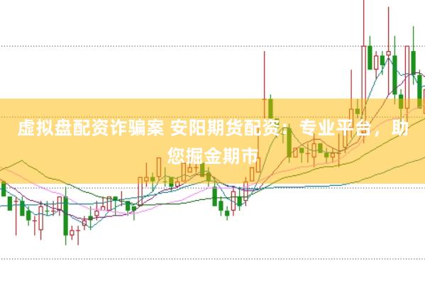 虚拟盘配资诈骗案 安阳期货配资：专业平台，助您掘金期市