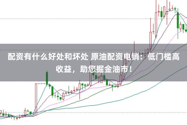 配资有什么好处和坏处 原油配资电销：低门槛高收益，助您掘金油市！