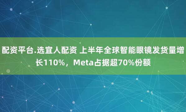 配资平台.选宜人配资 上半年全球智能眼镜发货量增长110%，Meta占据超70%份额