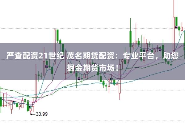 严查配资21世纪 茂名期货配资：专业平台，助您掘金期货市场！