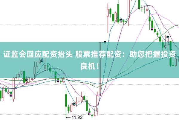 证监会回应配资抬头 股票推荐配资：助您把握投资良机！