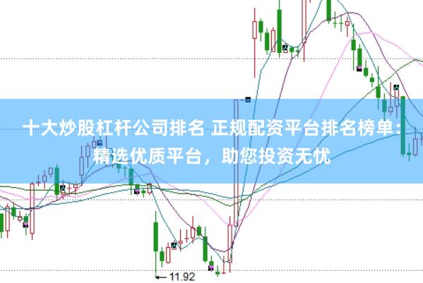 十大炒股杠杆公司排名 正规配资平台排名榜单：精选优质平台，助您投资无忧
