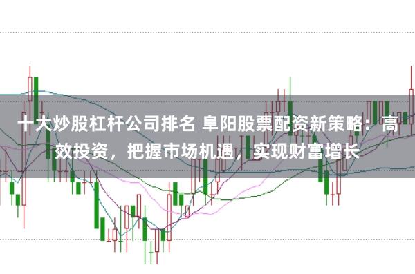 十大炒股杠杆公司排名 阜阳股票配资新策略:高效投资,把握市场机遇,实现财富增长