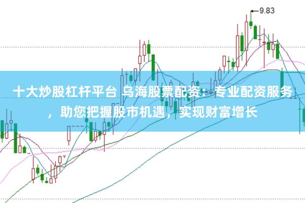 十大炒股杠杆平台 乌海股票配资：专业配资服务，助您把握股市机遇，实现财富增长