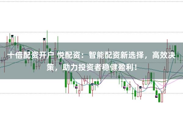 十倍配资开户 悦配资：智能配资新选择，高效决策，助力投资者稳健盈利！