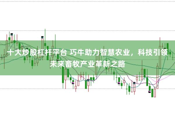 十大炒股杠杆平台 巧牛助力智慧农业,科技引领未来畜牧产业革新之路