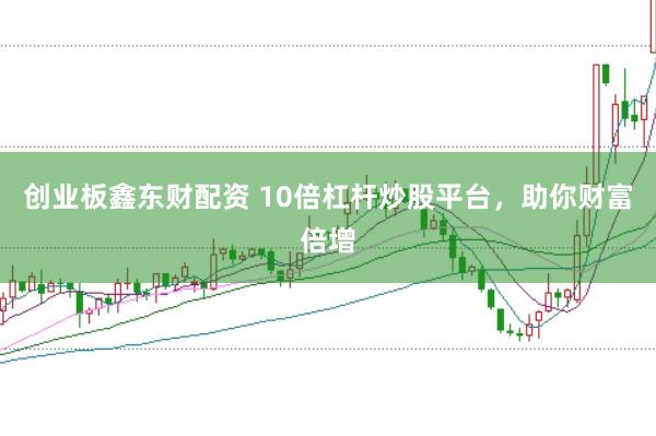 创业板鑫东财配资 10倍杠杆炒股平台，助你财富倍增