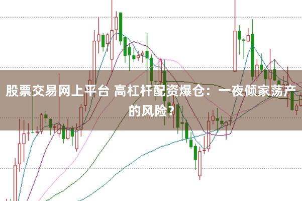 股票交易网上平台 高杠杆配资爆仓：一夜倾家荡产的风险？